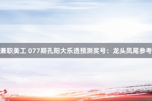 兼职美工 077期孔阳大乐透预测奖号：龙头凤尾参考