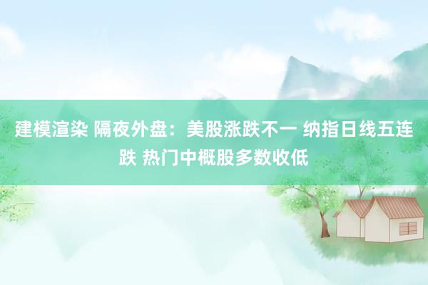 建模渲染 隔夜外盘：美股涨跌不一 纳指日线五连跌 热门中概股多数收低