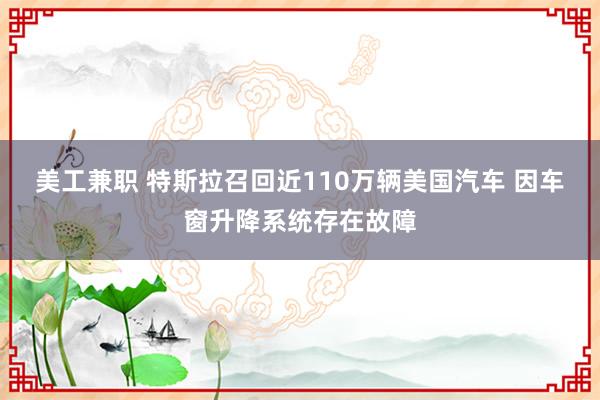 美工兼职 特斯拉召回近110万辆美国汽车 因车窗升降系统存在故障