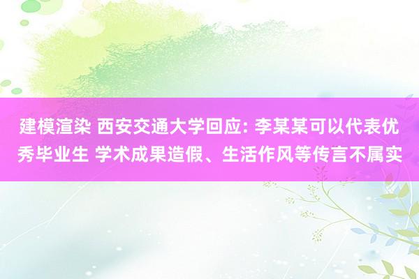 建模渲染 西安交通大学回应: 李某某可以代表优秀毕业生 学术成果造假、生活作风等传言不属实