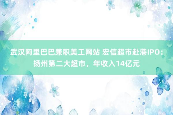 武汉阿里巴巴兼职美工网站 宏信超市赴港IPO：扬州第二大超市，年收入14亿元