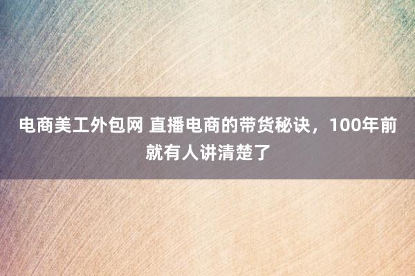 电商美工外包网 直播电商的带货秘诀，100年前就有人讲清楚了