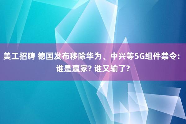 美工招聘 德国发布移除华为、中兴等5G组件禁令: 谁是赢家? 谁又输了?