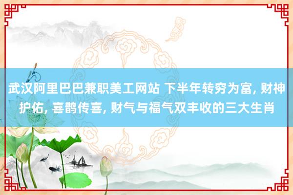 武汉阿里巴巴兼职美工网站 下半年转穷为富, 财神护佑, 喜鹊传喜, 财气与福气双丰收的三大生肖