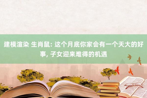 建模渲染 生肖鼠: 这个月底你家会有一个天大的好事, 子女迎来难得的机遇