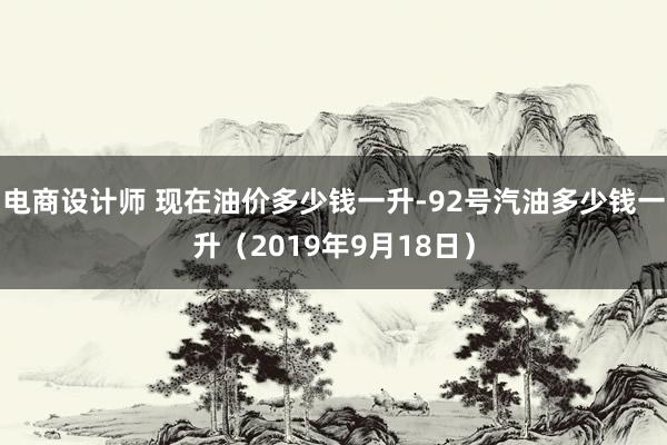 电商设计师 现在油价多少钱一升-92号汽油多少钱一升（2019年9月18日）