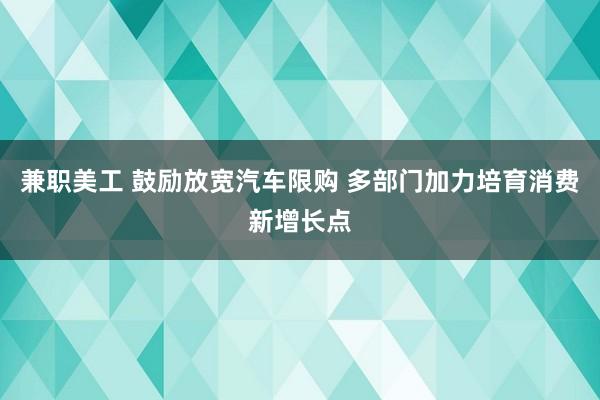 兼职美工 鼓励放宽汽车限购 多部门加力培育消费新增长点