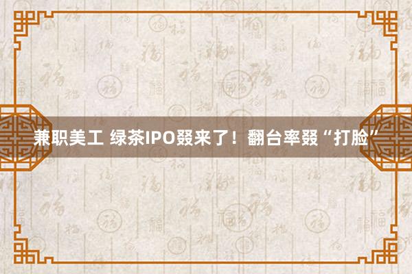 兼职美工 绿茶IPO叕来了！翻台率叕“打脸”