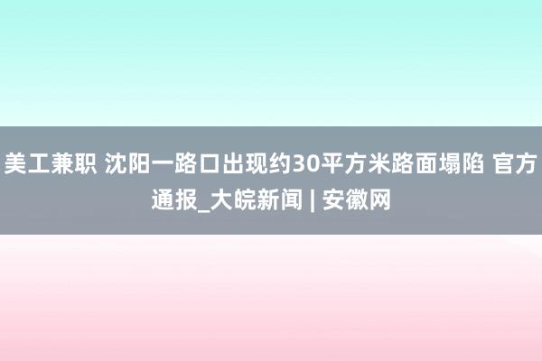 美工兼职 沈阳一路口出现约30平方米路面塌陷 官方通报_大皖新闻 | 安徽网