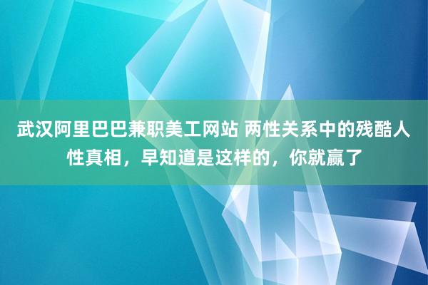 武汉阿里巴巴兼职美工网站 两性关系中的残酷人性真相，早知道是这样的，你就赢了