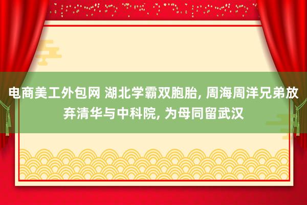 电商美工外包网 湖北学霸双胞胎, 周海周洋兄弟放弃清华与中科院, 为母同留武汉