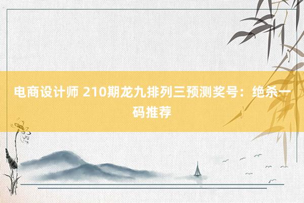 电商设计师 210期龙九排列三预测奖号：绝杀一码推荐