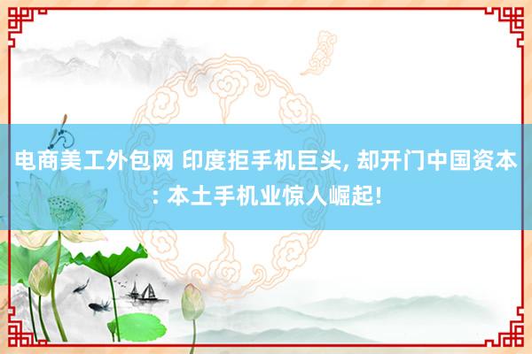 电商美工外包网 印度拒手机巨头, 却开门中国资本: 本土手机业惊人崛起!