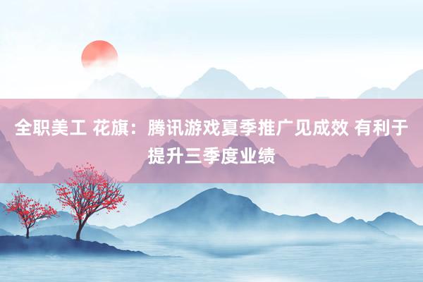 全职美工 花旗：腾讯游戏夏季推广见成效 有利于提升三季度业绩