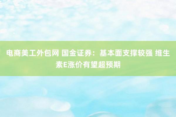 电商美工外包网 国金证券：基本面支撑较强 维生素E涨价有望超预期