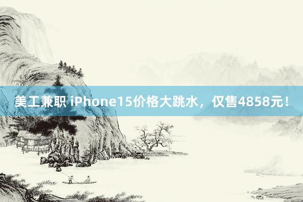 美工兼职 iPhone15价格大跳水，仅售4858元！