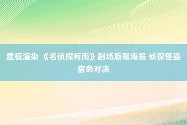 建模渲染 《名侦探柯南》剧场版曝海报 侦探怪盗宿命对决