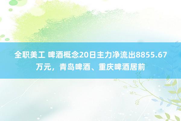 全职美工 啤酒概念20日主力净流出8855.67万元，青岛啤酒、重庆啤酒居前