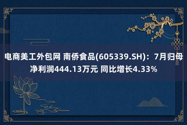 电商美工外包网 南侨食品(605339.SH)：7月归母净利润444.13万元 同比增长4.33%