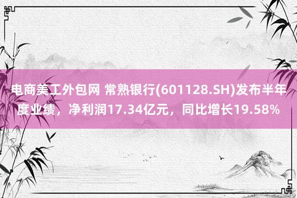 电商美工外包网 常熟银行(601128.SH)发布半年度业绩，净利润17.34亿元，同比增长19.58%