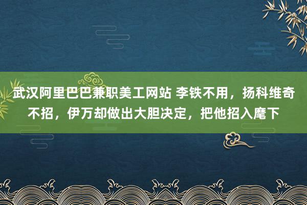 武汉阿里巴巴兼职美工网站 李铁不用，扬科维奇不招，伊万却做出大胆决定，把他招入麾下