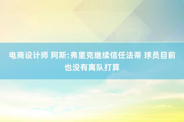 电商设计师 阿斯:弗里克继续信任法蒂 球员目前也没有离队打算