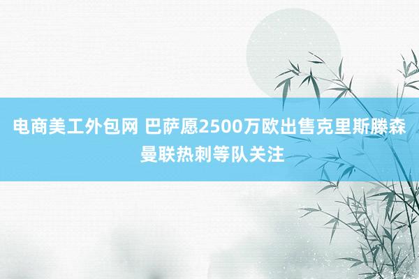 电商美工外包网 巴萨愿2500万欧出售克里斯滕森 曼联热刺等队关注