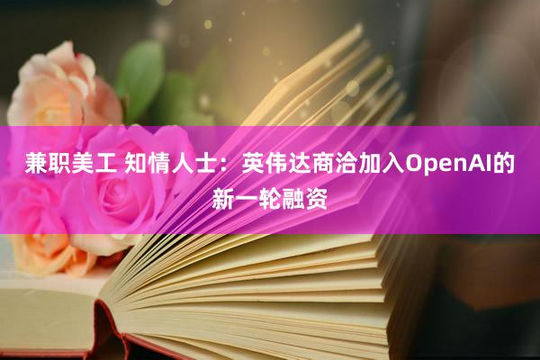 兼职美工 知情人士：英伟达商洽加入OpenAI的新一轮融资