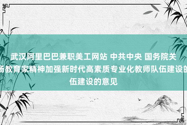 武汉阿里巴巴兼职美工网站 中共中央 国务院关于弘扬教育家精神加强新时代高素质专业化教师队伍建设的意见