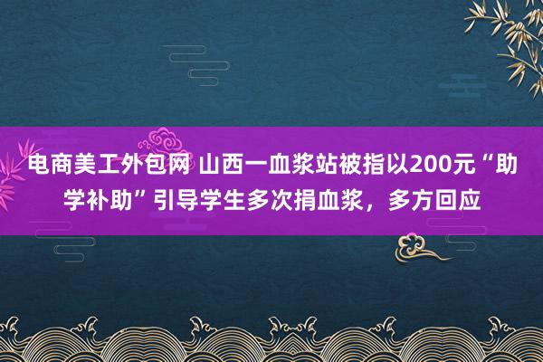 电商美工外包网 山西一血浆站被指以200元“助学补助”引导学生多次捐血浆，多方回应