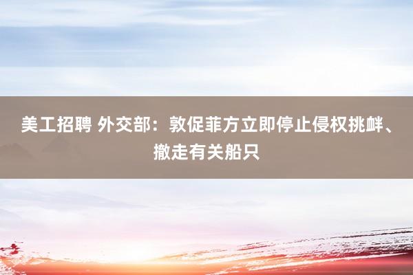 美工招聘 外交部：敦促菲方立即停止侵权挑衅、撤走有关船只