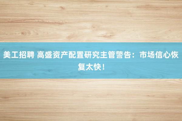 美工招聘 高盛资产配置研究主管警告：市场信心恢复太快！