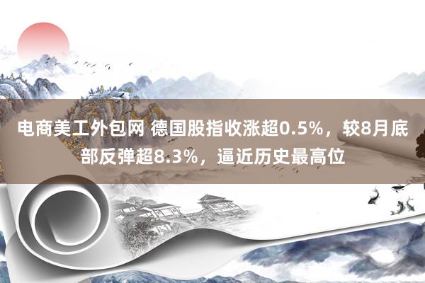 电商美工外包网 德国股指收涨超0.5%，较8月底部反弹超8.3%，逼近历史最高位