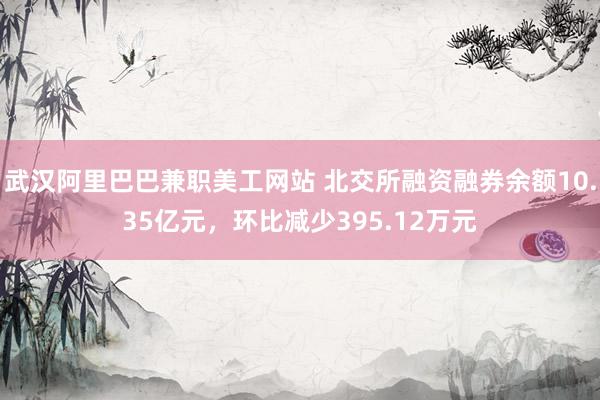 武汉阿里巴巴兼职美工网站 北交所融资融券余额10.35亿元，环比减少395.12万元