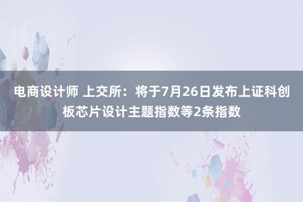 电商设计师 上交所：将于7月26日发布上证科创板芯片设计主题指数等2条指数