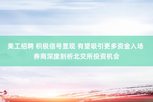 美工招聘 积极信号显现 有望吸引更多资金入场 券商深度剖析北交所投资机会