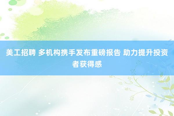 美工招聘 多机构携手发布重磅报告 助力提升投资者获得感