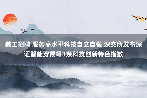 美工招聘 服务高水平科技自立自强 深交所发布深证智能穿戴等3条科技创新特色指数