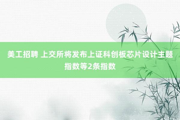 美工招聘 上交所将发布上证科创板芯片设计主题指数等2条指数