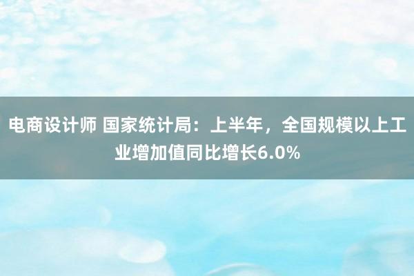 电商设计师 国家统计局：上半年，全国规模以上工业增加值同比增长6.0%