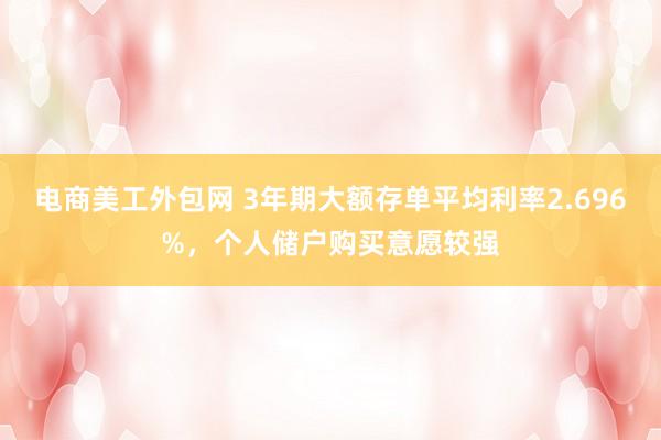 电商美工外包网 3年期大额存单平均利率2.696%，个人储户购买意愿较强