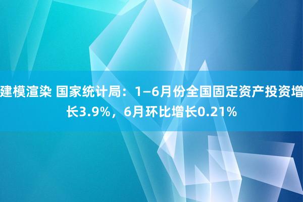 建模渲染 国家统计局：1—6月份全国固定资产投资增长3.9%，6月环比增长0.21%