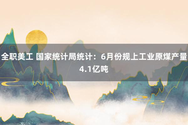 全职美工 国家统计局统计：6月份规上工业原煤产量4.1亿吨