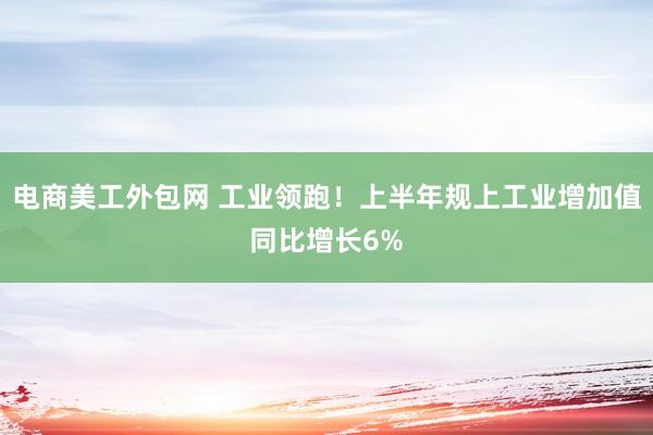 电商美工外包网 工业领跑！上半年规上工业增加值同比增长6%