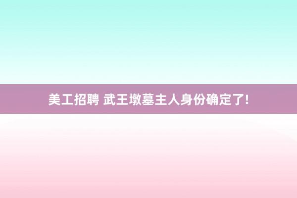 美工招聘 武王墩墓主人身份确定了!