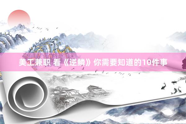 美工兼职 看《逆鳞》你需要知道的10件事