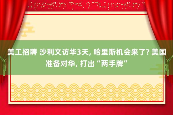 美工招聘 沙利文访华3天, 哈里斯机会来了? 美国准备对华, 打出“两手牌”