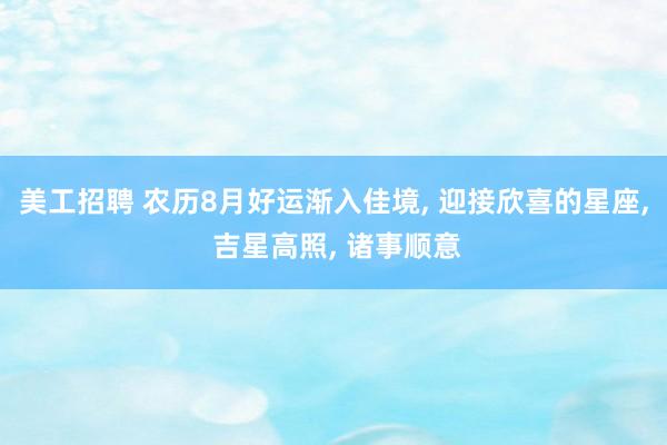 美工招聘 农历8月好运渐入佳境, 迎接欣喜的星座, 吉星高照, 诸事顺意