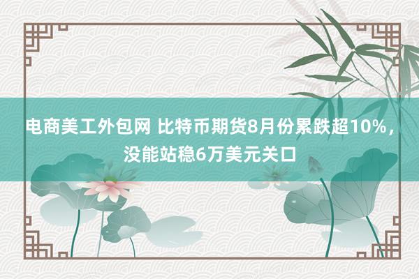 电商美工外包网 比特币期货8月份累跌超10%，没能站稳6万美元关口