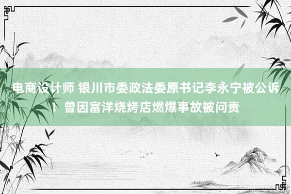 电商设计师 银川市委政法委原书记李永宁被公诉！曾因富洋烧烤店燃爆事故被问责